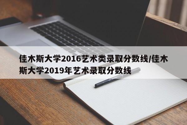 佳木斯大学2016艺术类录取分数线/佳木斯大学2019年艺术录取分数线