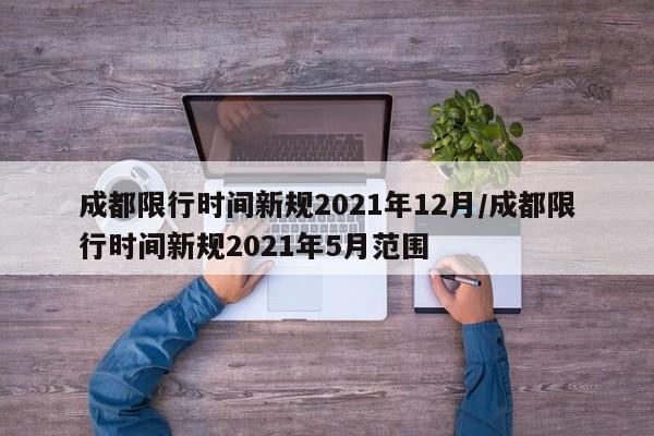 成都限行时间新规2021年12月/成都限行时间新规2021年5月范围