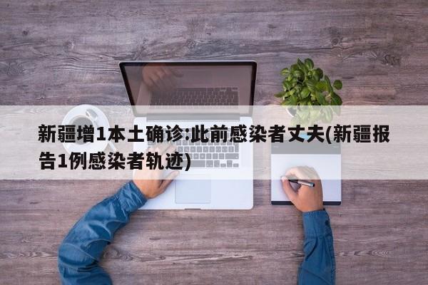 新疆增1本土确诊:此前感染者丈夫(新疆报告1例感染者轨迹)