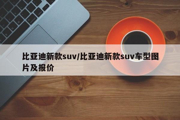 比亚迪新款suv/比亚迪新款suv车型图片及报价