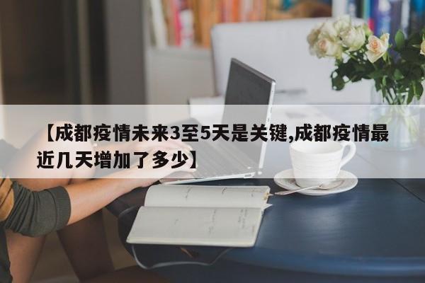 【成都疫情未来3至5天是关键,成都疫情最近几天增加了多少】