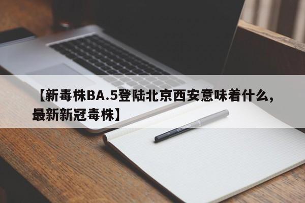 【新毒株BA.5登陆北京西安意味着什么,最新新冠毒株】