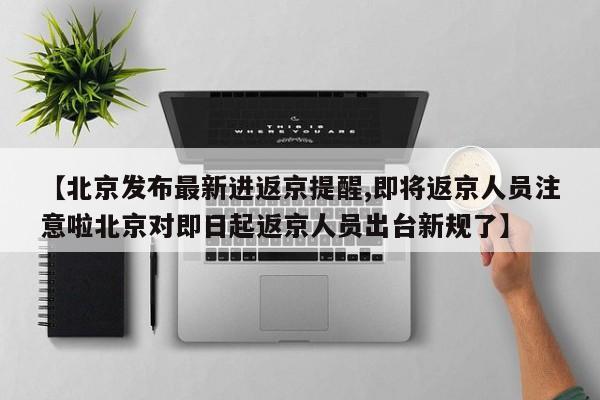【北京发布最新进返京提醒,即将返京人员注意啦北京对即日起返京人员出台新规了】