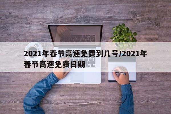 2021年春节高速免费到几号/2021年春节高速免费日期