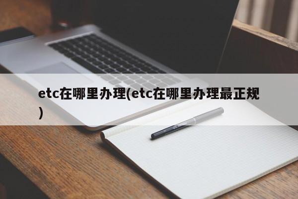etc在哪里办理(etc在哪里办理最正规)