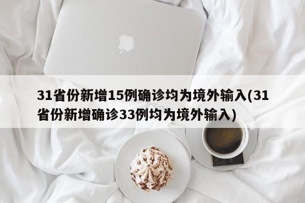 31省份新增15例确诊均为境外输入(31省份新增确诊33例均为境外输入)
