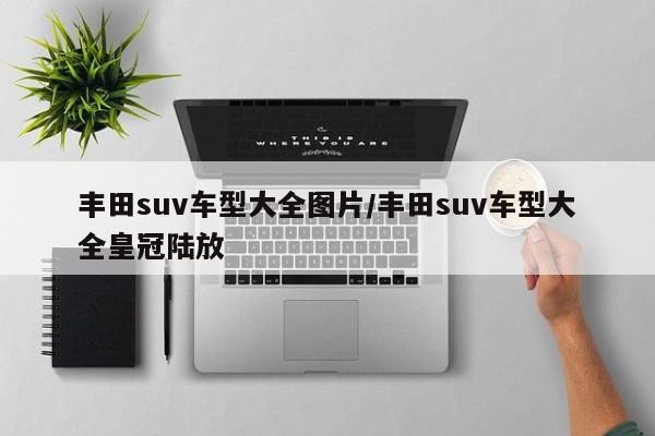 丰田suv车型大全图片/丰田suv车型大全皇冠陆放