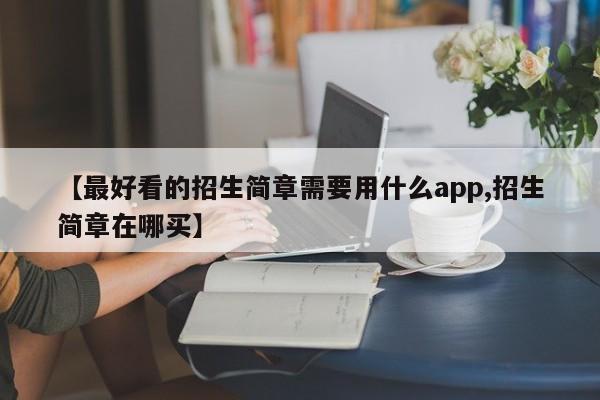 【最好看的招生简章需要用什么app,招生简章在哪买】