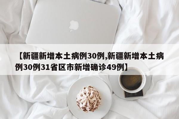 【新疆新增本土病例30例,新疆新增本土病例30例31省区市新增确诊49例】
