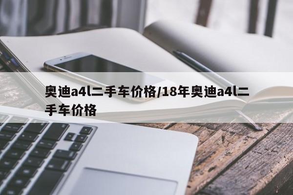 奥迪a4l二手车价格/18年奥迪a4l二手车价格