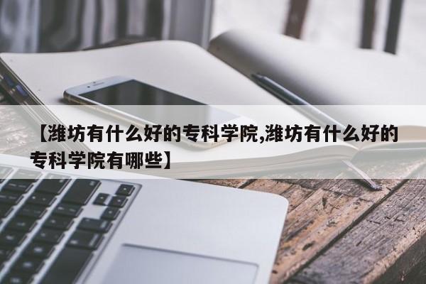【潍坊有什么好的专科学院,潍坊有什么好的专科学院有哪些】