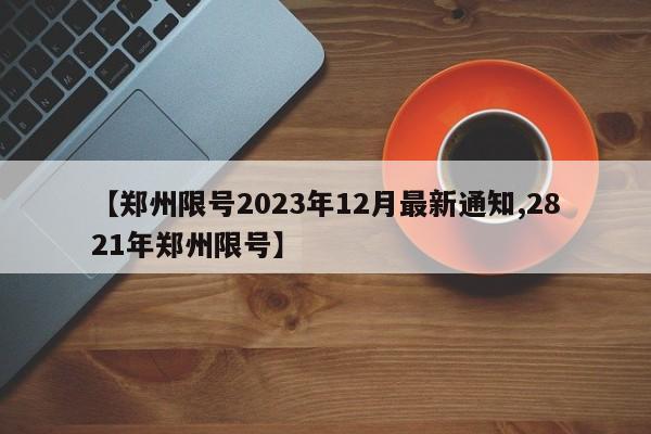 【郑州限号2023年12月最新通知,2821年郑州限号】