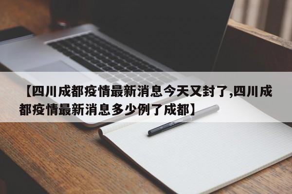 【四川成都疫情最新消息今天又封了,四川成都疫情最新消息多少例了成都】
