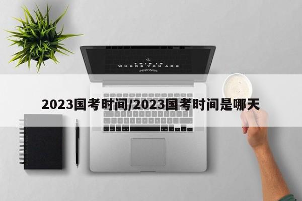 2023国考时间/2023国考时间是哪天