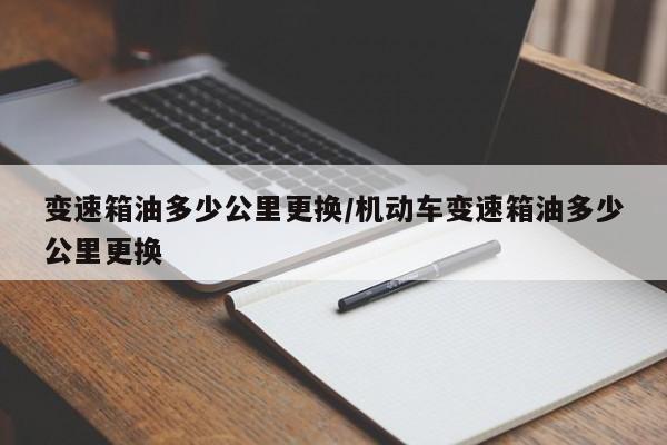 变速箱油多少公里更换/机动车变速箱油多少公里更换