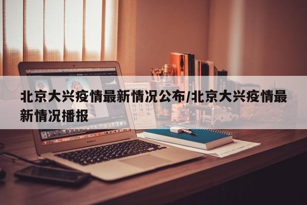 北京大兴疫情最新情况公布/北京大兴疫情最新情况播报