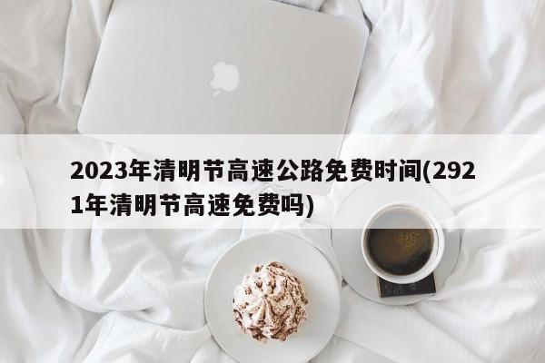 2023年清明节高速公路免费时间(2921年清明节高速免费吗)
