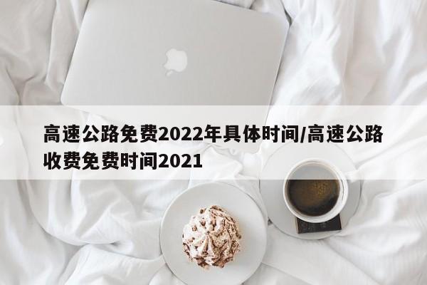 高速公路免费2022年具体时间/高速公路收费免费时间2021