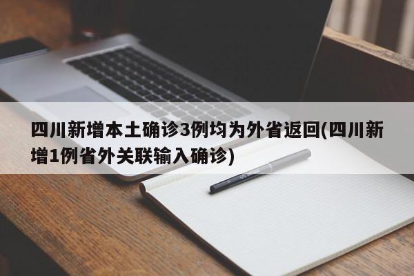 四川新增本土确诊3例均为外省返回(四川新增1例省外关联输入确诊)