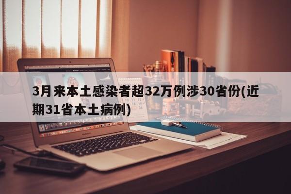 3月来本土感染者超32万例涉30省份(近期31省本土病例)