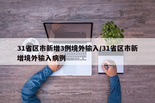 31省区市新增3例境外输入/31省区市新增境外输入病例
