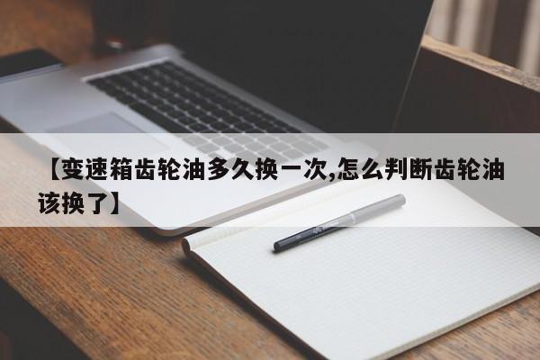 【变速箱齿轮油多久换一次,怎么判断齿轮油该换了】