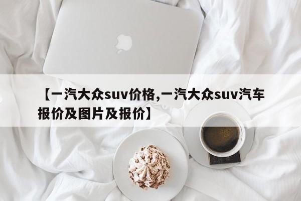【一汽大众suv价格,一汽大众suv汽车报价及图片及报价】