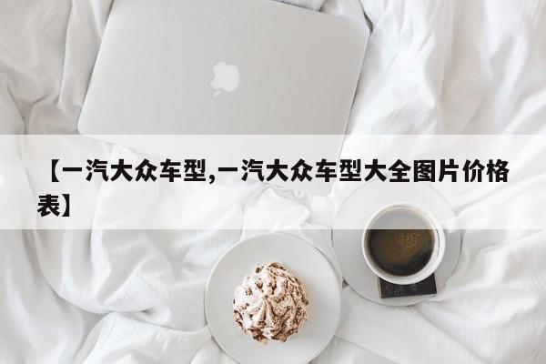 【一汽大众车型,一汽大众车型大全图片价格表】