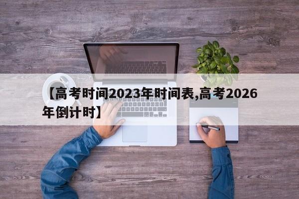 【高考时间2023年时间表,高考2026年倒计时】