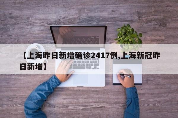 【上海昨日新增确诊2417例,上海新冠昨日新增】