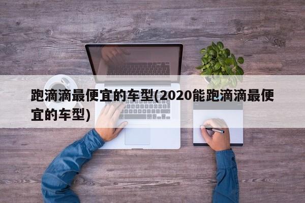 跑滴滴最便宜的车型(2020能跑滴滴最便宜的车型)