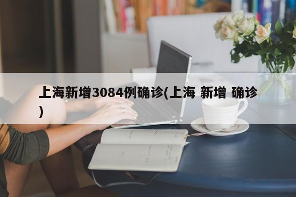 上海新增3084例确诊(上海 新增 确诊)