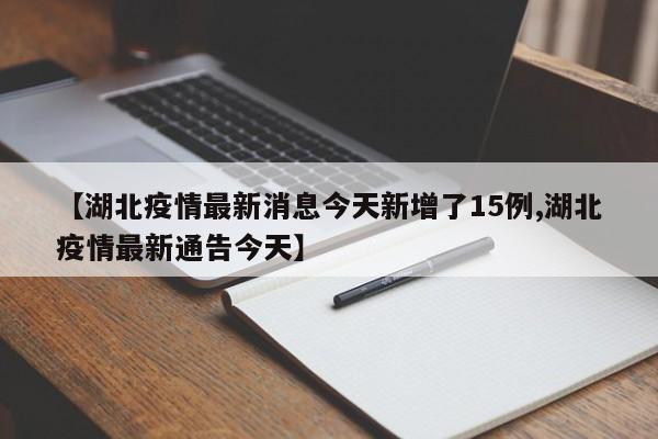 【湖北疫情最新消息今天新增了15例,湖北疫情最新通告今天】