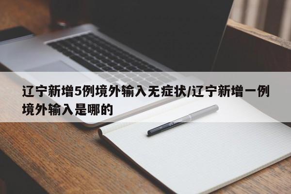 辽宁新增5例境外输入无症状/辽宁新增一例境外输入是哪的