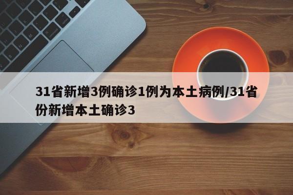 31省新增3例确诊1例为本土病例/31省份新增本土确诊3
