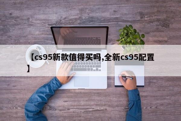 【cs95新款值得买吗,全新cs95配置】