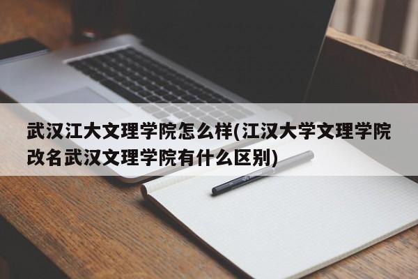 武汉江大文理学院怎么样(江汉大学文理学院改名武汉文理学院有什么区别)