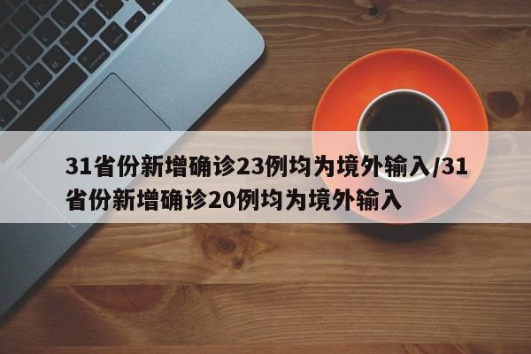 31省份新增确诊23例均为境外输入/31省份新增确诊20例均为境外输入