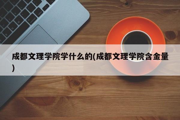 成都文理学院学什么的(成都文理学院含金量)