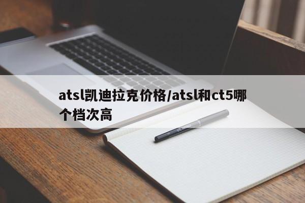atsl凯迪拉克价格/atsl和ct5哪个档次高