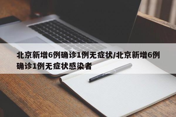北京新增6例确诊1例无症状/北京新增6例确诊1例无症状感染者