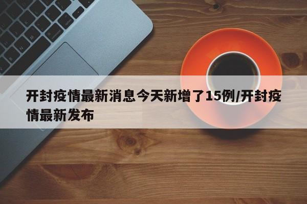 开封疫情最新消息今天新增了15例/开封疫情最新发布