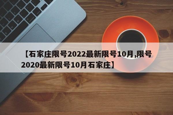【石家庄限号2022最新限号10月,限号2020最新限号10月石家庄】