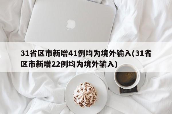31省区市新增41例均为境外输入(31省区市新增22例均为境外输入)