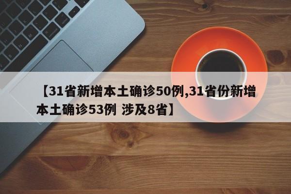 【31省新增本土确诊50例,31省份新增本土确诊53例 涉及8省】
