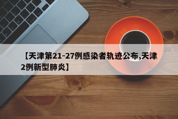 【天津第21-27例感染者轨迹公布,天津2例新型肺炎】