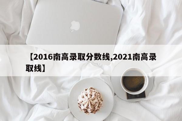 【2016南高录取分数线,2021南高录取线】