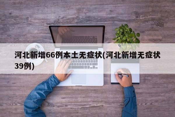 河北新增66例本土无症状(河北新增无症状39例)