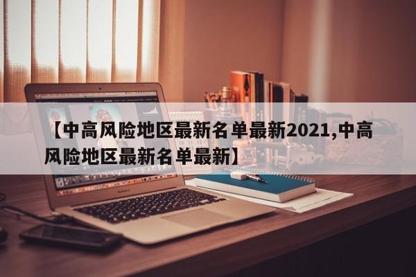 【中高风险地区最新名单最新2021,中高风险地区最新名单最新】