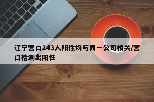 辽宁营口243人阳性均与同一公司相关/营口检测出阳性